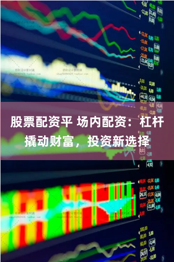 股票配资平 场内配资：杠杆撬动财富，投资新选择