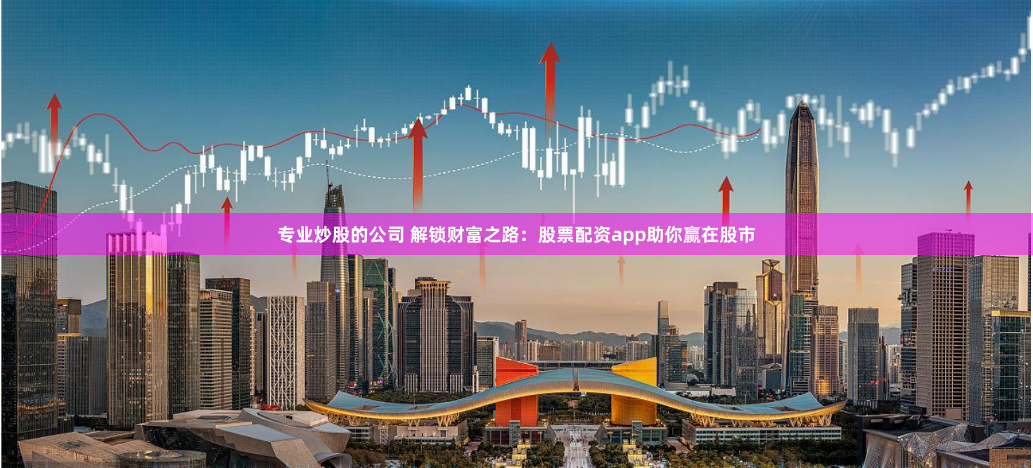 专业炒股的公司 解锁财富之路:股票配资app助你赢在股市
