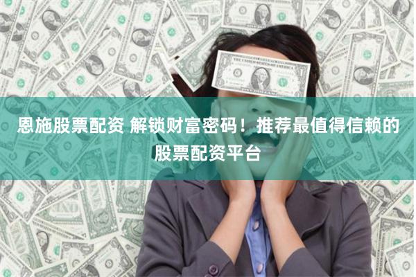 恩施股票配资 解锁财富密码!推荐最值得信赖的股票配资平台