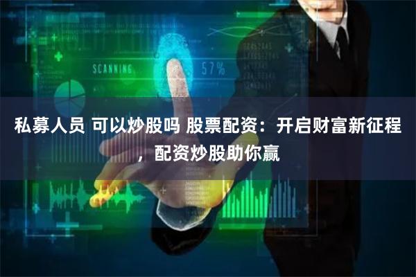 私募人员 可以炒股吗 股票配资:开启财富新征程,配资炒股助你赢