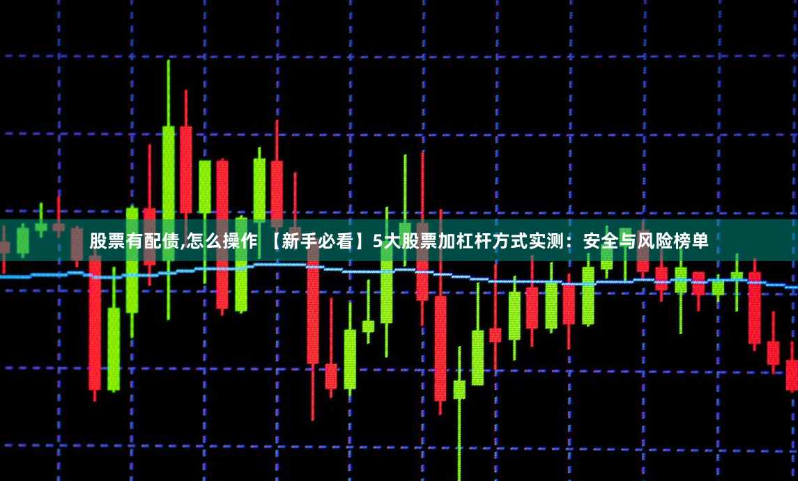 股票有配债,怎么操作 【新手必看】5大股票加杠杆方式实测：安全与风险榜单