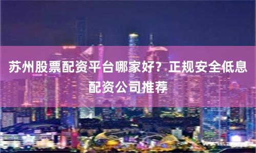 苏州股票配资平台哪家好?正规安全低息配资公司推荐