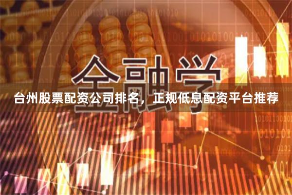 台州股票配资公司排名,正规低息配资平台推荐