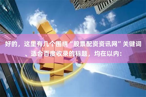 好的，这里有几个围绕“股票配资资讯网”关键词、适合百度收录的标题，均在以内：