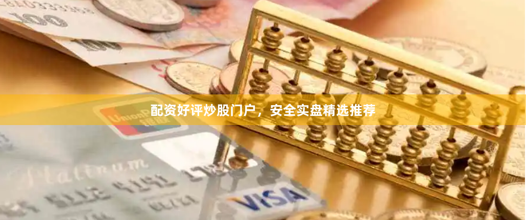 配资好评炒股门户，安全实盘精选推荐