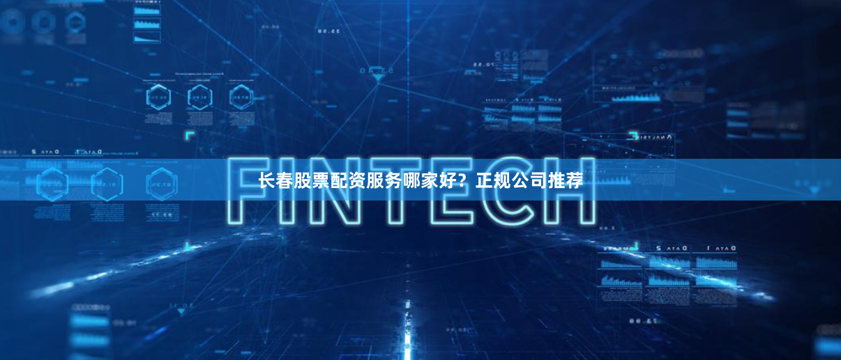 长春股票配资服务哪家好？正规公司推荐