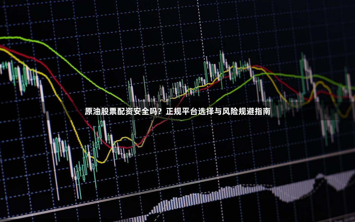 原油股票配资安全吗？正规平台选择与风险规避指南