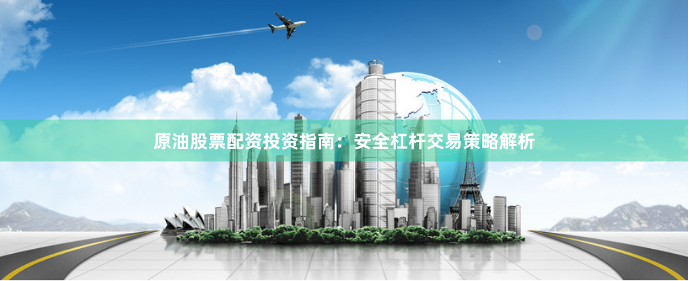 原油股票配资投资指南：安全杠杆交易策略解析
