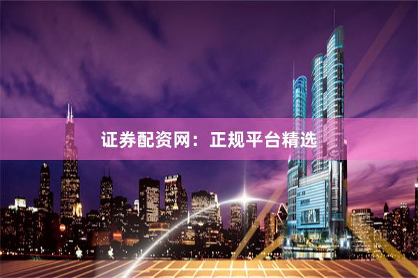 证券配资网：正规平台精选