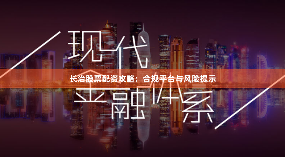 长治股票配资攻略：合规平台与风险提示