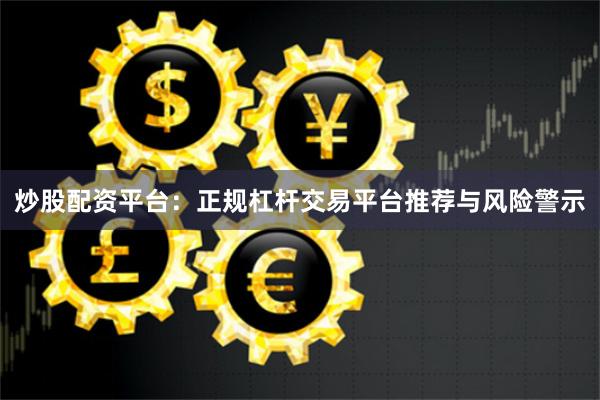 炒股配资平台：正规杠杆交易平台推荐与风险警示