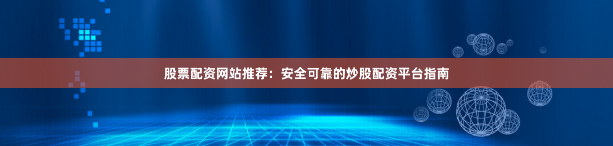 股票配资网站推荐：安全可靠的炒股配资平台指南
