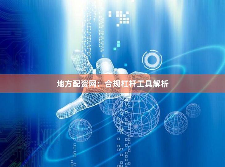 地方配资网：合规杠杆工具解析