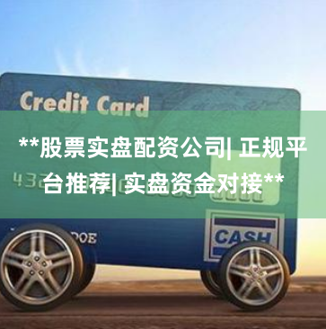 **股票实盘配资公司| 正规平台推荐| 实盘资金对接**
