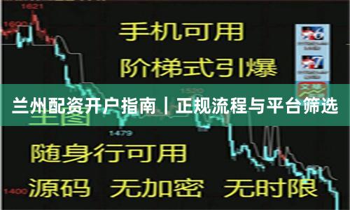 兰州配资开户指南｜正规流程与平台筛选