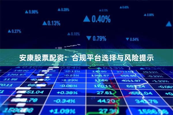 安康股票配资：合规平台选择与风险提示