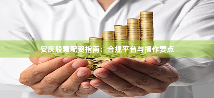 安庆股票配资指南：合规平台与操作要点