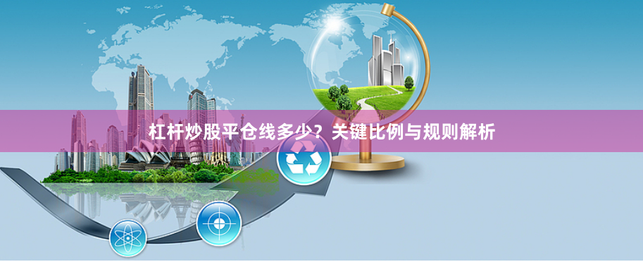 杠杆炒股平仓线多少？关键比例与规则解析