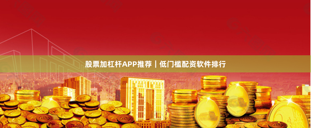 股票加杠杆APP推荐｜低门槛配资软件排行
