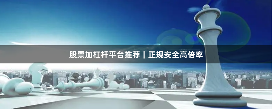 股票加杠杆平台推荐｜正规安全高倍率