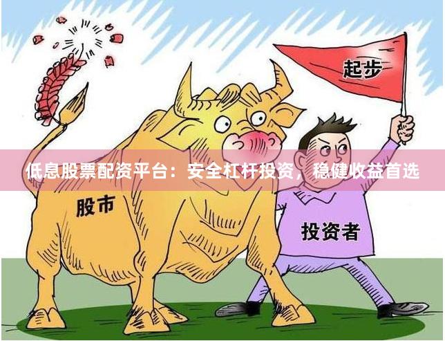 低息股票配资平台：安全杠杆投资，稳健收益首选