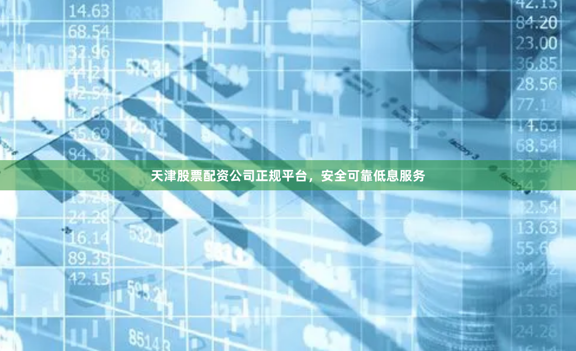 天津股票配资公司正规平台，安全可靠低息服务