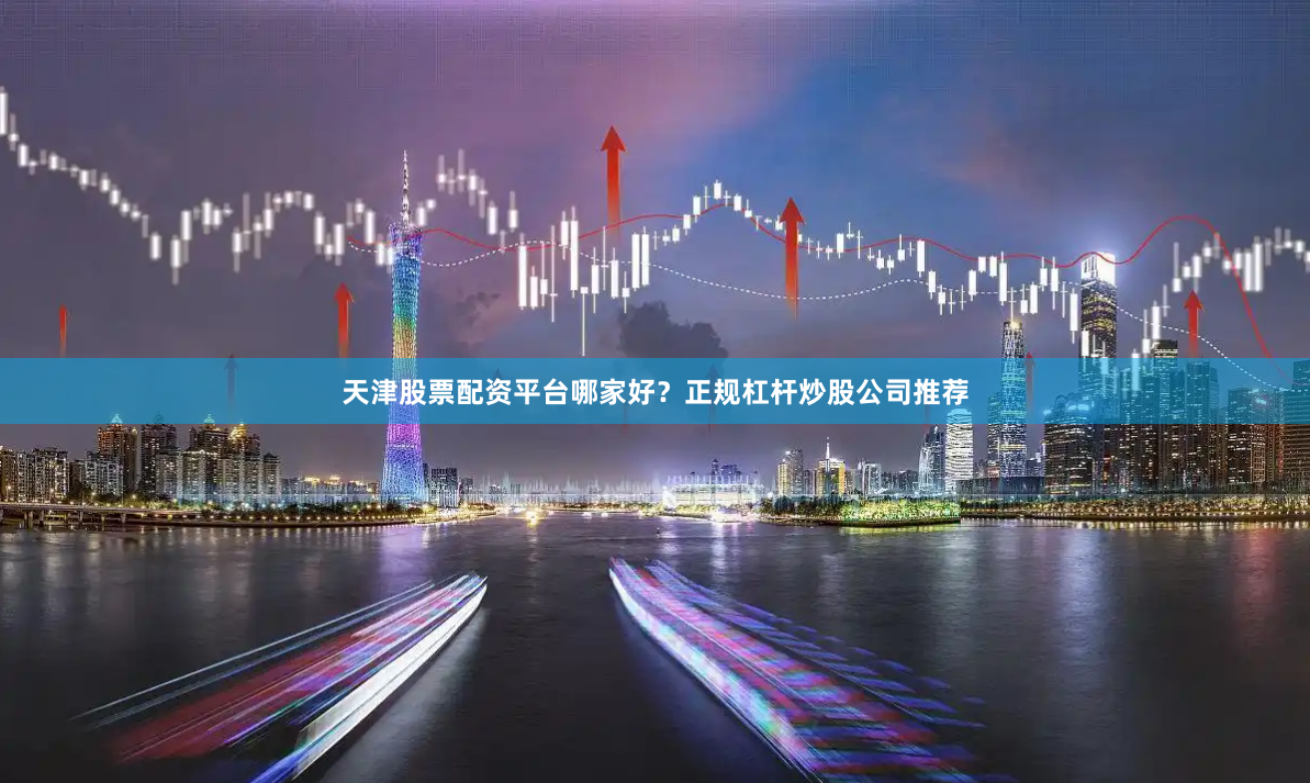天津股票配资平台哪家好？正规杠杆炒股公司推荐