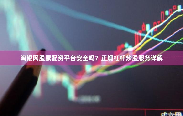 淘银网股票配资平台安全吗？正规杠杆炒股服务详解