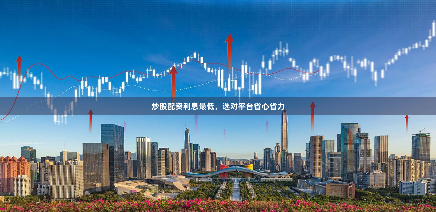 炒股配资利息最低，选对平台省心省力