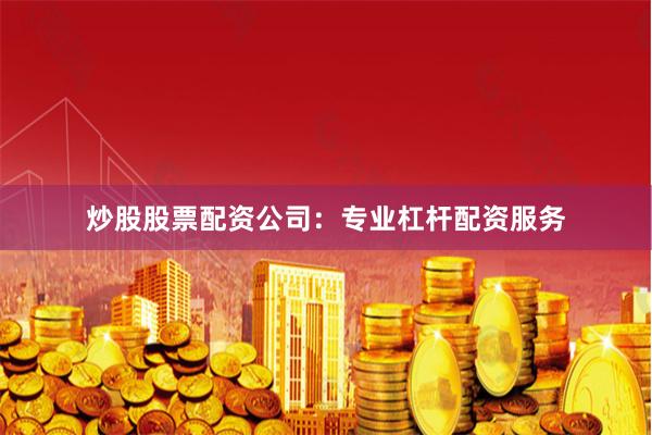 炒股股票配资公司：专业杠杆配资服务
