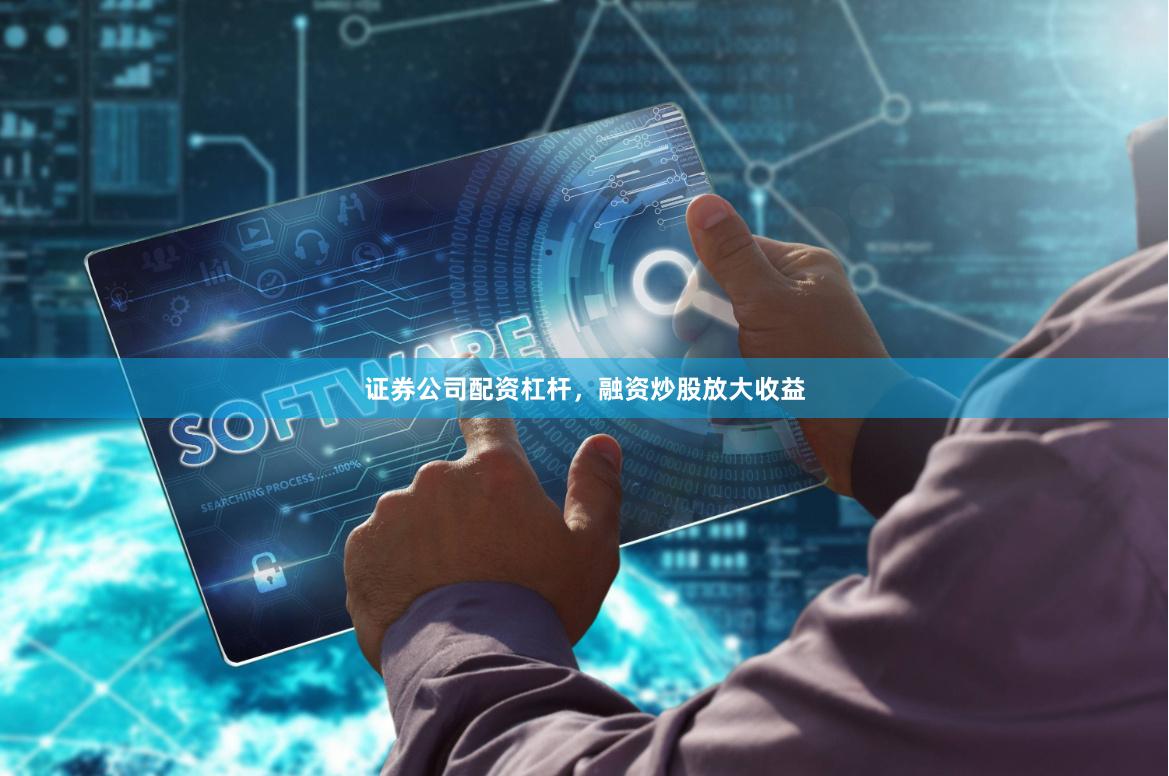 证券公司配资杠杆，融资炒股放大收益