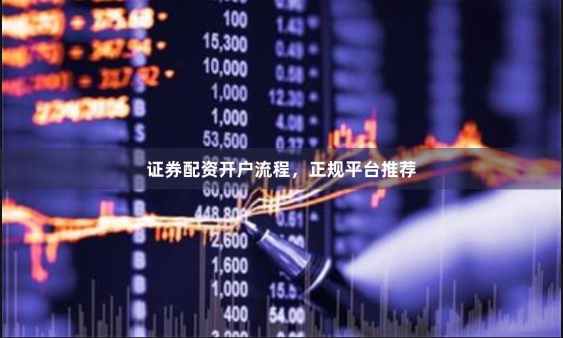 证券配资开户流程，正规平台推荐