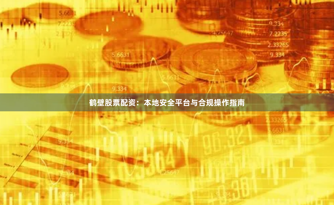 鹤壁股票配资：本地安全平台与合规操作指南