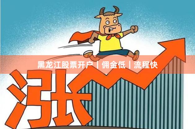 黑龙江股票开户｜佣金低｜流程快