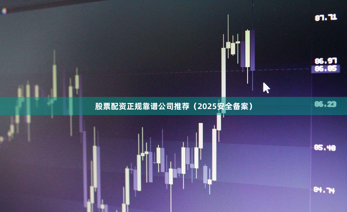 股票配资正规靠谱公司推荐（2025安全备案）