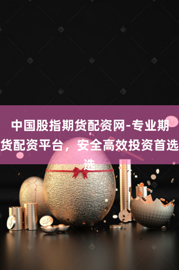 中国股指期货配资网-专业期货配资平台，安全高效投资首选