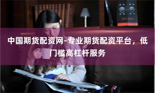 中国期货配资网-专业期货配资平台，低门槛高杠杆服务