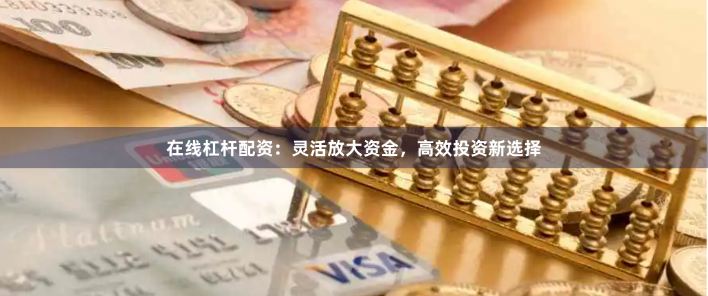 在线杠杆配资：灵活放大资金，高效投资新选择