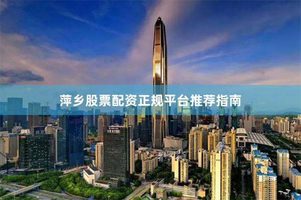 萍乡股票配资正规平台推荐指南