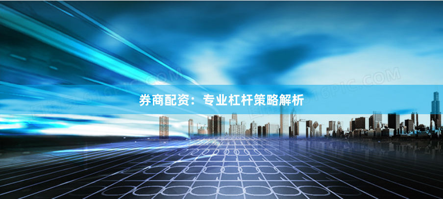 券商配资：专业杠杆策略解析