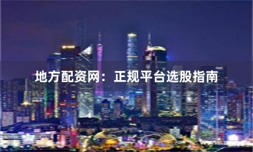 地方配资网：正规平台选股指南