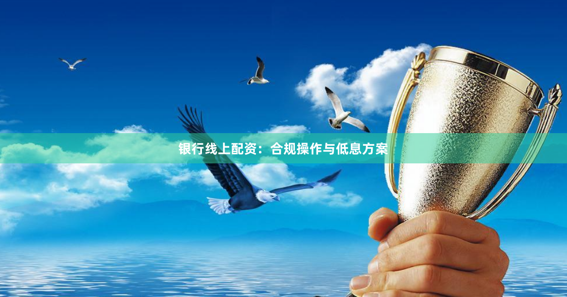 银行线上配资：合规操作与低息方案