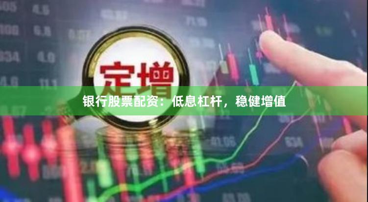 银行股票配资：低息杠杆，稳健增值