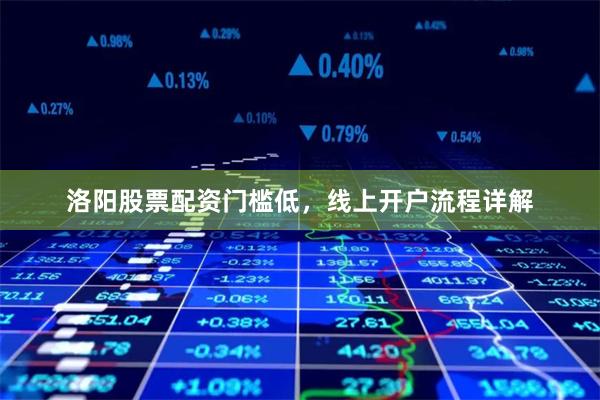 洛阳股票配资门槛低，线上开户流程详解