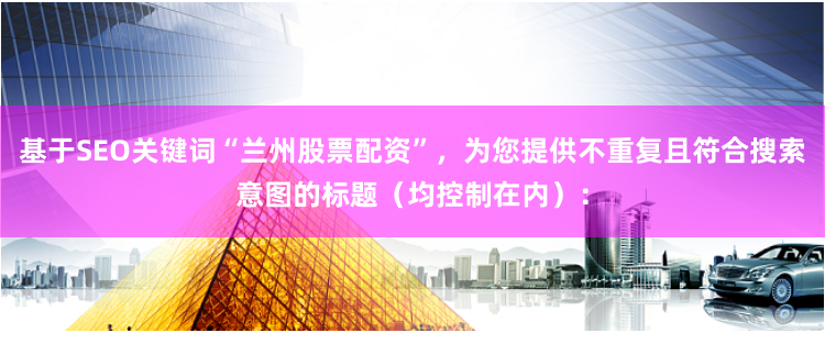 基于SEO关键词“兰州股票配资”，为您提供不重复且符合搜索意图的标题（均控制在内）：