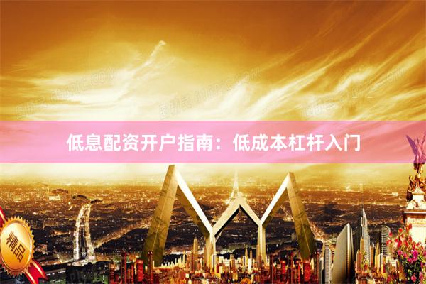 低息配资开户指南：低成本杠杆入门