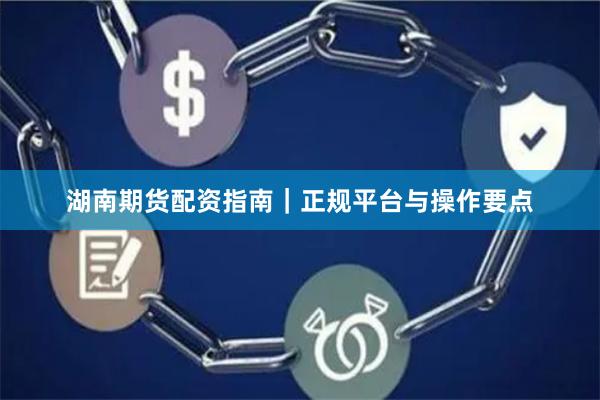湖南期货配资指南｜正规平台与操作要点