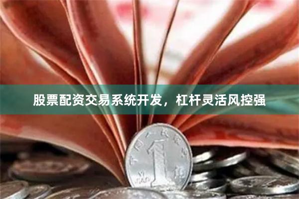 股票配资交易系统开发，杠杆灵活风控强