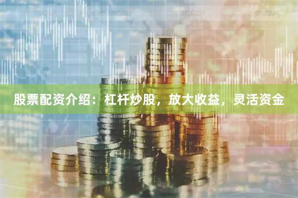 股票配资介绍:杠杆炒股,放大收益,灵活资金